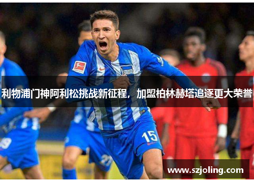 利物浦门神阿利松挑战新征程，加盟柏林赫塔追逐更大荣誉