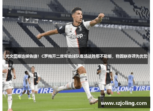 尤文图斯连续告捷！C罗梅开二度帮助球队客场战胜那不勒斯，稳固联赛领先优势