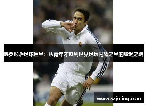 佛罗伦萨足球巨星：从青年才俊到世界足坛闪耀之星的崛起之路