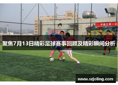 聚焦7月13日精彩足球赛事回顾及精彩瞬间分析