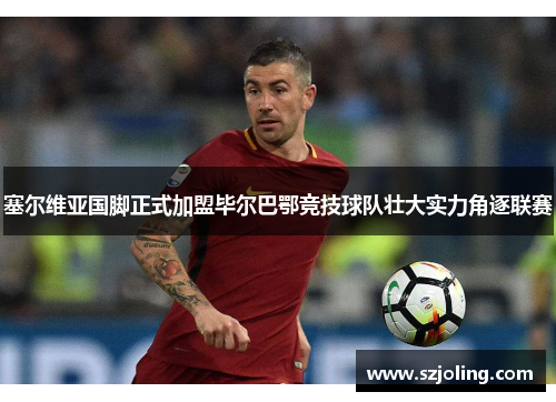 塞尔维亚国脚正式加盟毕尔巴鄂竞技球队壮大实力角逐联赛
