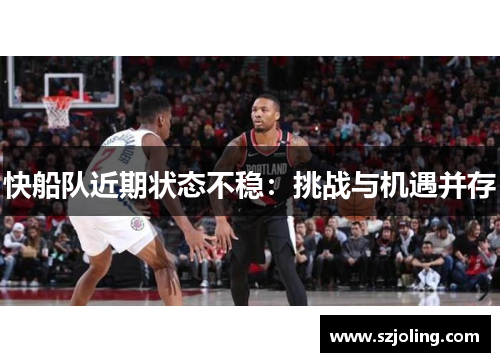 快船队近期状态不稳：挑战与机遇并存