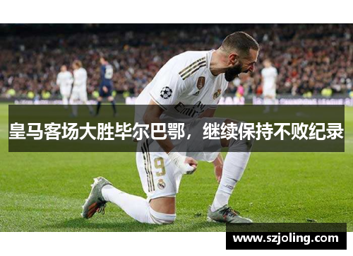 皇马客场大胜毕尔巴鄂，继续保持不败纪录
