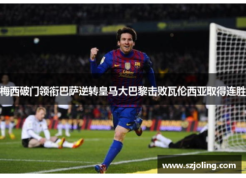 梅西破门领衔巴萨逆转皇马大巴黎击败瓦伦西亚取得连胜