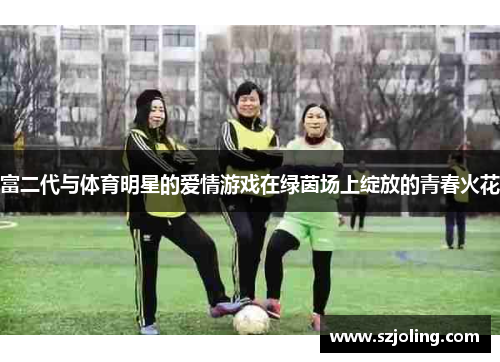 富二代与体育明星的爱情游戏在绿茵场上绽放的青春火花