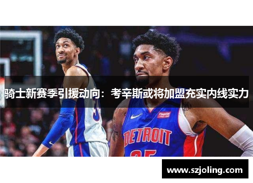 骑士新赛季引援动向：考辛斯或将加盟充实内线实力