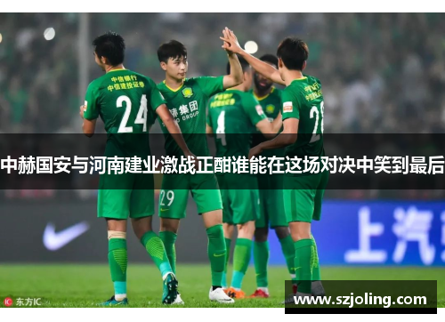 中赫国安与河南建业激战正酣谁能在这场对决中笑到最后