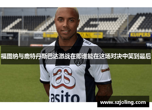 福图纳与鹿特丹斯巴达激战在即谁能在这场对决中笑到最后
