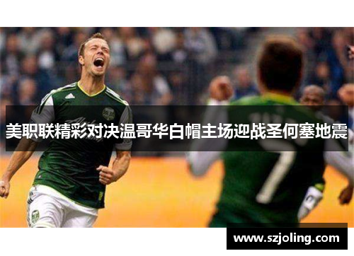 美职联精彩对决温哥华白帽主场迎战圣何塞地震
