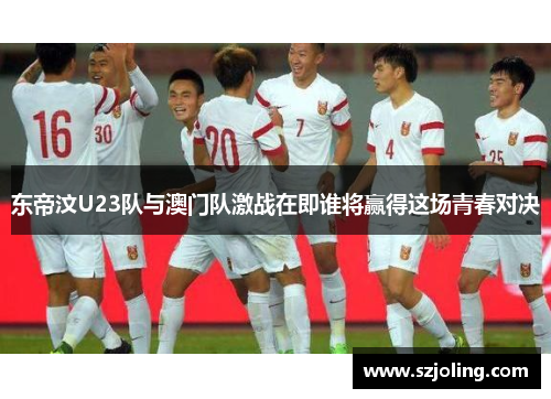 东帝汶U23队与澳门队激战在即谁将赢得这场青春对决