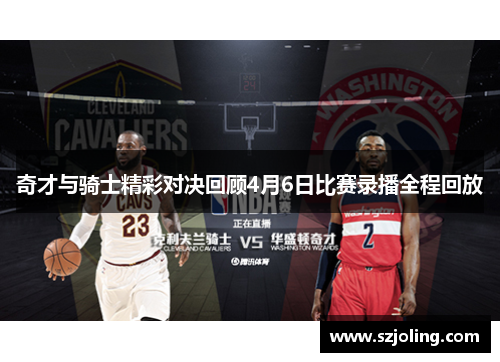 奇才与骑士精彩对决回顾4月6日比赛录播全程回放