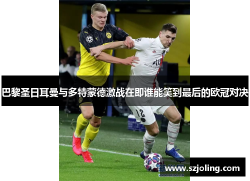 巴黎圣日耳曼与多特蒙德激战在即谁能笑到最后的欧冠对决