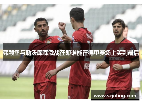 弗赖堡与勒沃库森激战在即谁能在德甲赛场上笑到最后