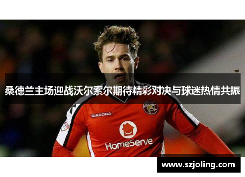 桑德兰主场迎战沃尔索尔期待精彩对决与球迷热情共振