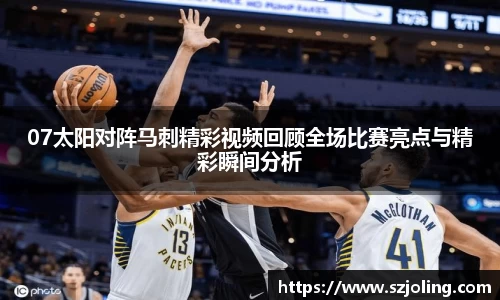 竞技宝07太阳对阵马刺精彩视频回顾全场比赛亮点与精彩瞬间分析